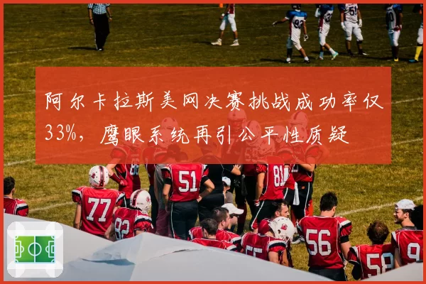 阿尔卡拉斯美网决赛挑战成功率仅33%,鹰眼系统再引公平性质疑