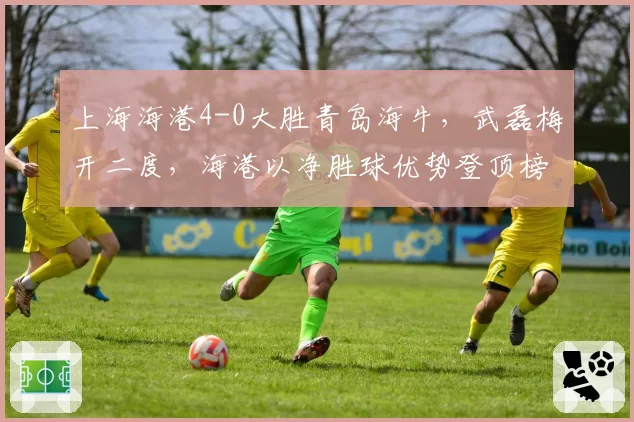 上海海港4-0大胜青岛海牛，武磊梅开二度，海港以净胜球优势登顶榜首