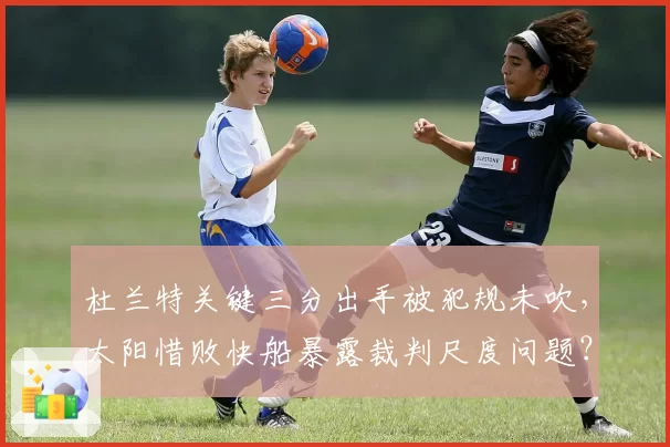 杜兰特关键三分出手被犯规未吹，太阳惜败快船暴露裁判尺度问题？