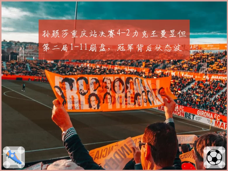 孙颖莎重庆站决赛4-2力克王曼昱但第二局1-11崩盘，冠军背后状态波动有多大？